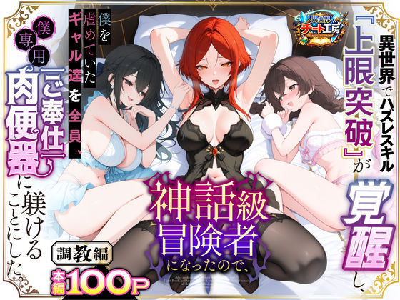 異世界でハズレスキル『上限突破』が覚醒して神話級冒険者になったので、僕を虐めていたギャル達を全員、僕専用ご奉仕肉便器に躾けることにした。【調教編】【異世界チート工房❤ファンタジー】レビュー3.56