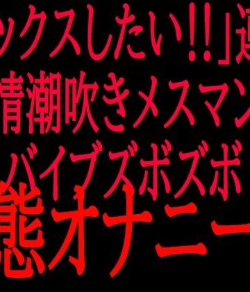 「セックスしたい！！」連呼！！発情潮吹きメスマンコバイブズボズボ変態オナニー！！【絶頂ひとりオナ子❤オナニー】レビュー